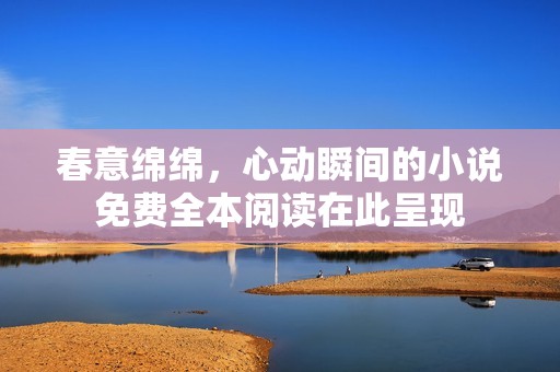 春意绵绵，心动瞬间的小说免费全本阅读在此呈现