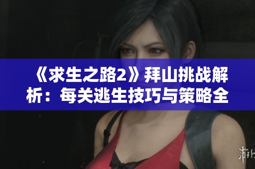 《求生之路2》拜山挑战解析：每关逃生技巧与策略全攻略揭秘