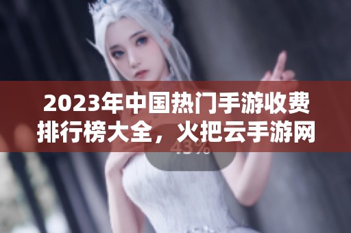 2023年中国热门手游收费排行榜大全，火把云手游网为您呈现最受欢迎的游戏推荐