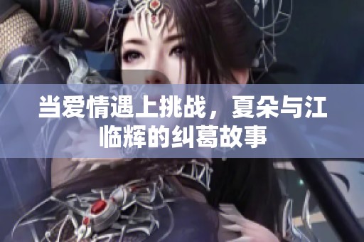 当爱情遇上挑战，夏朵与江临辉的纠葛故事