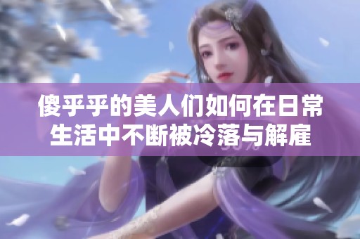 傻乎乎的美人们如何在日常生活中不断被冷落与解雇