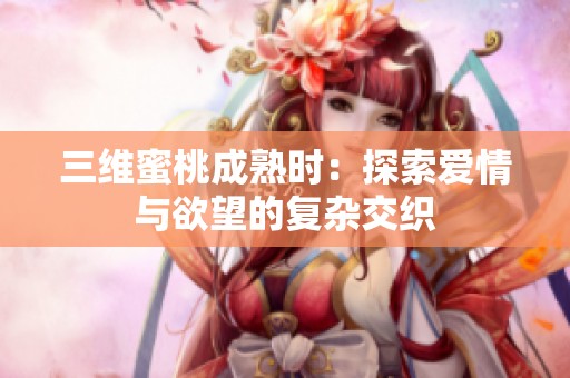 三维蜜桃成熟时：探索爱情与欲望的复杂交织