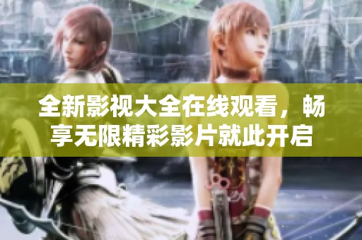 全新影视大全在线观看，畅享无限精彩影片就此开启