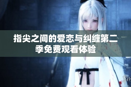 指尖之间的爱恋与纠缠第二季免费观看体验
