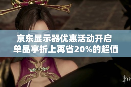 京东显示器优惠活动开启 单品享折上再省20%的超值补贴福利!
