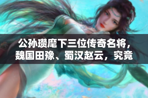 公孙瓒麾下三位传奇名将，魏国田豫、蜀汉赵云，究竟谁才是最强者的终极对决