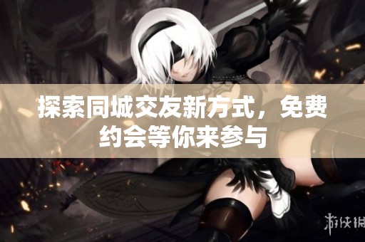探索同城交友新方式，免费约会等你来参与