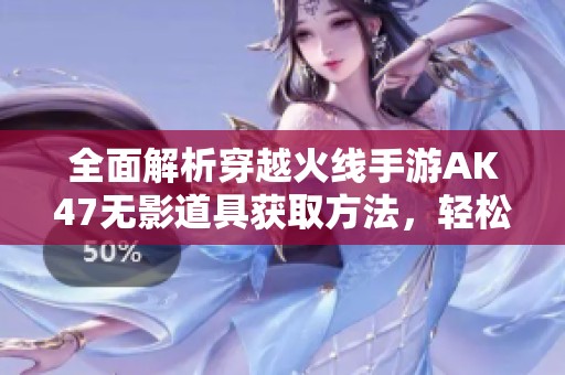 全面解析穿越火线手游AK47无影道具获取方法，轻松掌握攻略技巧