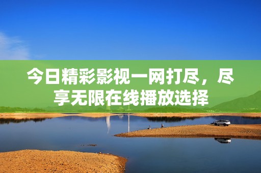 今日精彩影视一网打尽，尽享无限在线播放选择