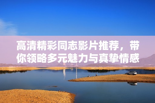 高清精彩同志影片推荐，带你领略多元魅力与真挚情感