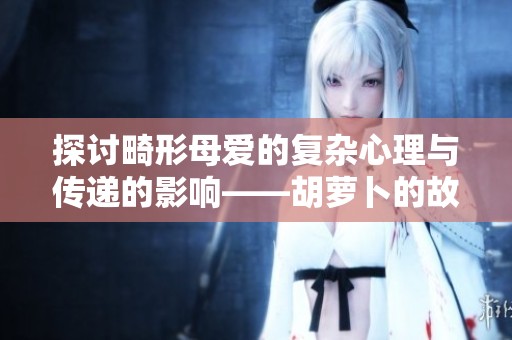 探讨畸形母爱的复杂心理与传递的影响——胡萝卜的故事