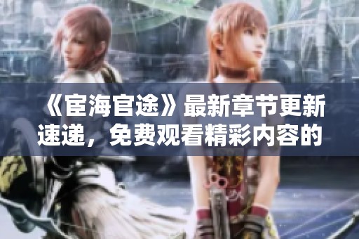 《宦海官途》最新章节更新速递，免费观看精彩内容的最佳途径