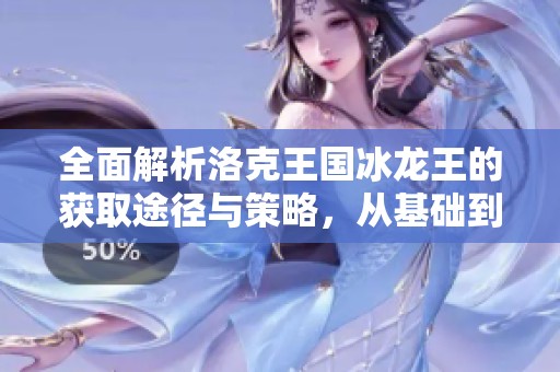 全面解析洛克王国冰龙王的获取途径与策略，从基础到进阶的详细指南