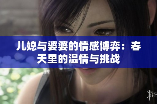儿媳与婆婆的情感博弈：春天里的温情与挑战