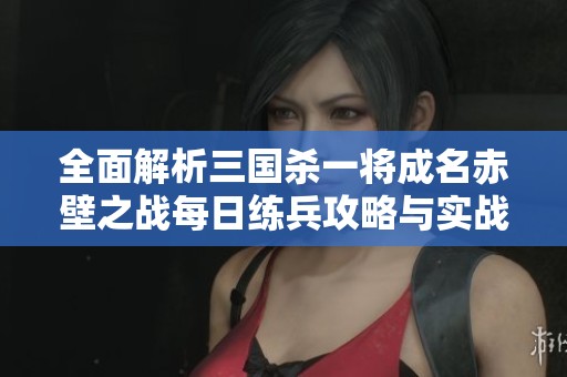全面解析三国杀一将成名赤壁之战每日练兵攻略与实战技巧分享