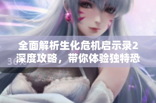 全面解析生化危机启示录2深度攻略，带你体验独特恐怖与悬疑的游戏之旅
