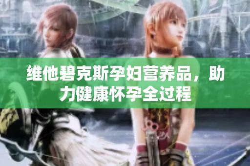 维他碧克斯孕妇营养品，助力健康怀孕全过程