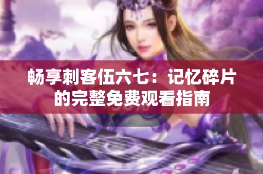 畅享刺客伍六七：记忆碎片的完整免费观看指南