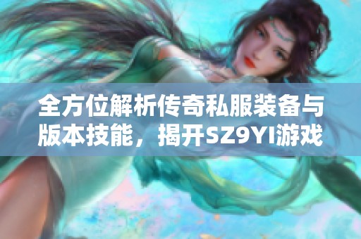 全方位解析传奇私服装备与版本技能，揭开SZ9YI游戏站的神秘面纱