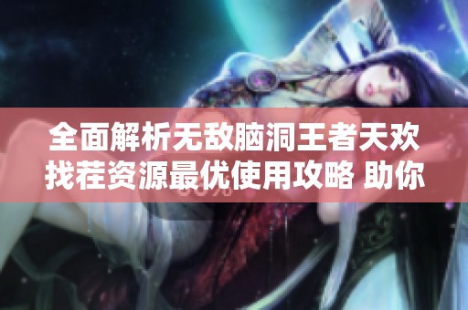 全面解析无敌脑洞王者天欢找茬资源最优使用攻略 助你轻松获取康乐资秘籍