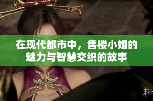 在现代都市中，售楼小姐的魅力与智慧交织的故事