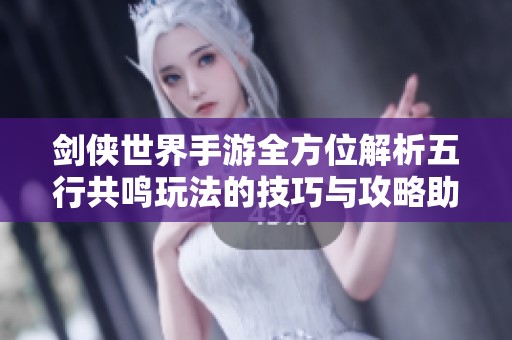 剑侠世界手游全方位解析五行共鸣玩法的技巧与攻略助你轻松掌握游戏精髓