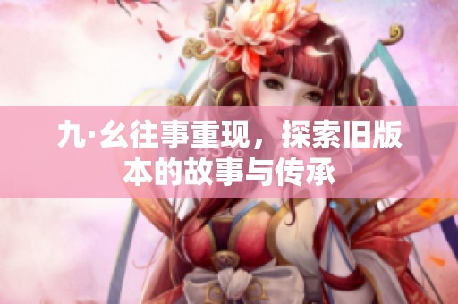 九·幺往事重现，探索旧版本的故事与传承