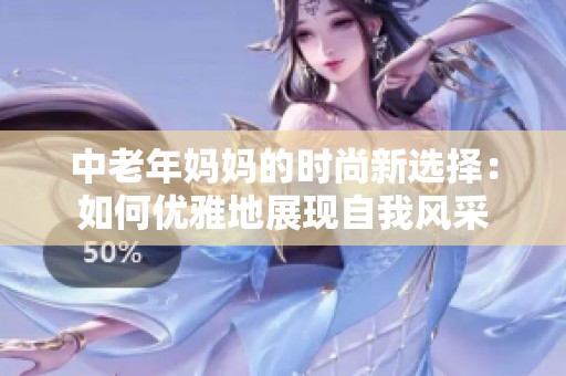 中老年妈妈的时尚新选择：如何优雅地展现自我风采