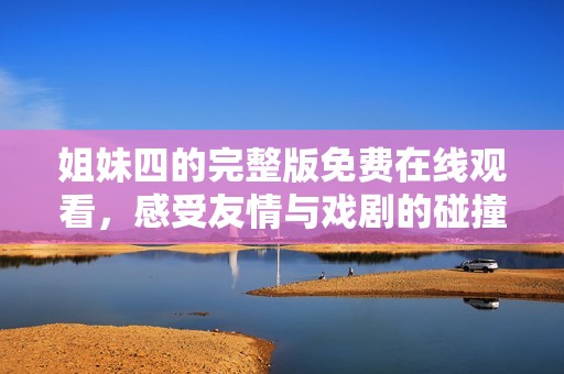 姐妹四的完整版免费在线观看，感受友情与戏剧的碰撞！