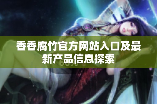 香香腐竹官方网站入口及最新产品信息探索