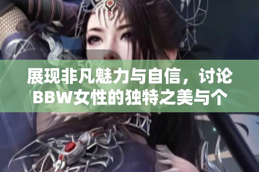 展现非凡魅力与自信，讨论BBW女性的独特之美与个性