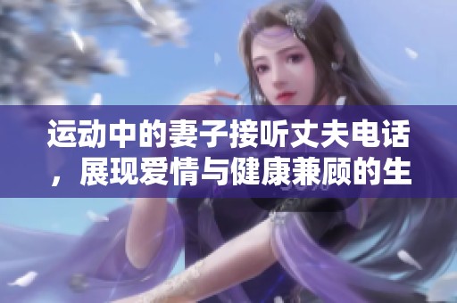 运动中的妻子接听丈夫电话，展现爱情与健康兼顾的生活态度