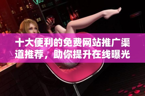 十大便利的免费网站推广渠道推荐，助你提升在线曝光率