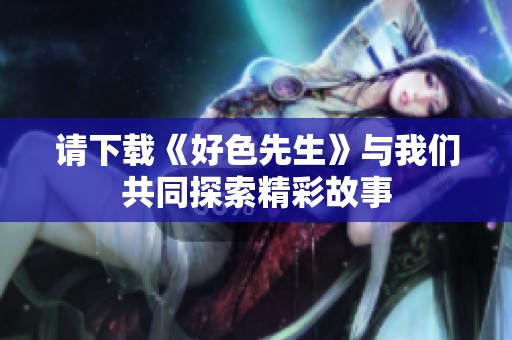 请下载《好色先生》与我们共同探索精彩故事