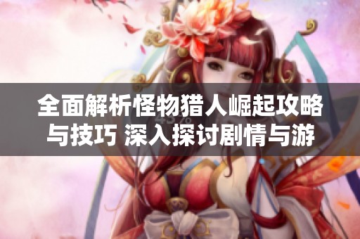 全面解析怪物猎人崛起攻略与技巧 深入探讨剧情与游戏玩法的精彩结合