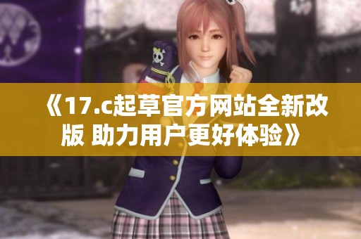 《17.c起草官方网站全新改版 助力用户更好体验》