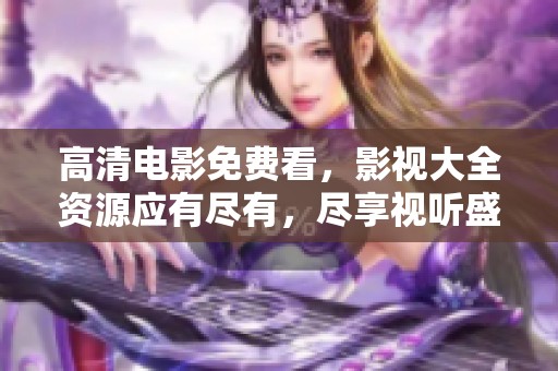 高清电影免费看，影视大全资源应有尽有，尽享视听盛宴