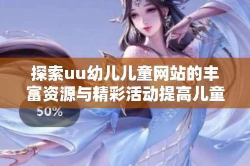 探索uu幼儿儿童网站的丰富资源与精彩活动提高儿童成长乐趣
