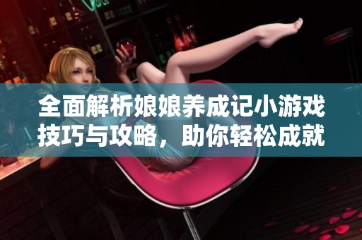 全面解析娘娘养成记小游戏技巧与攻略，助你轻松成就尊贵娘娘之路