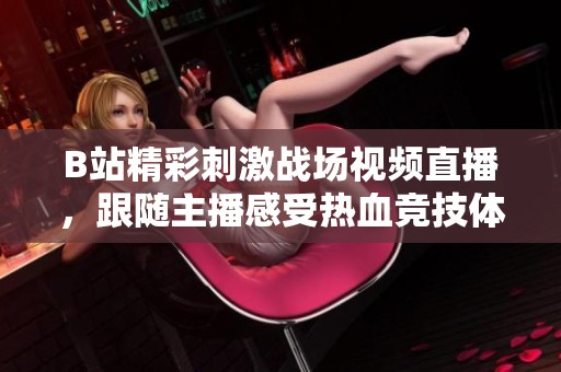 B站精彩刺激战场视频直播，跟随主播感受热血竞技体验