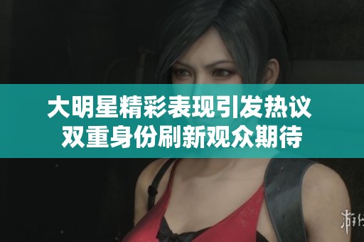 大明星精彩表现引发热议 双重身份刷新观众期待