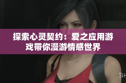 探索心灵契约：爱之应用游戏带你漫游情感世界