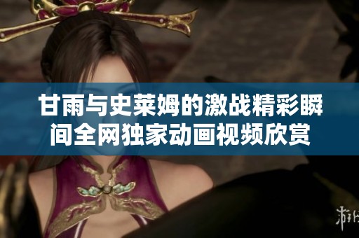 甘雨与史莱姆的激战精彩瞬间全网独家动画视频欣赏