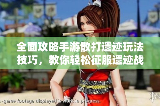 全面攻略手游散打遗迹玩法技巧，教你轻松征服遗迹战场的秘决与策略