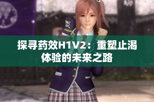 探寻药效H1V2：重塑止渴体验的未来之路