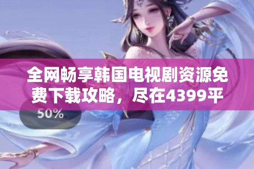 全网畅享韩国电视剧资源免费下载攻略，尽在4399平台