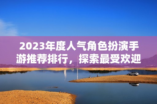 2023年度人气角色扮演手游推荐排行，探索最受欢迎的游戏角色和精彩玩法