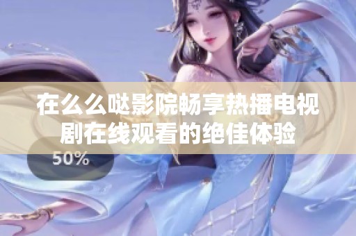 在么么哒影院畅享热播电视剧在线观看的绝佳体验