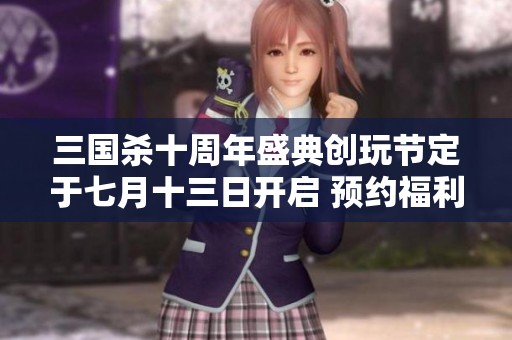 三国杀十周年盛典创玩节定于七月十三日开启 预约福利惊喜不断等你来拿