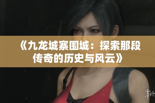 《九龙城寨围城：探索那段传奇的历史与风云》
